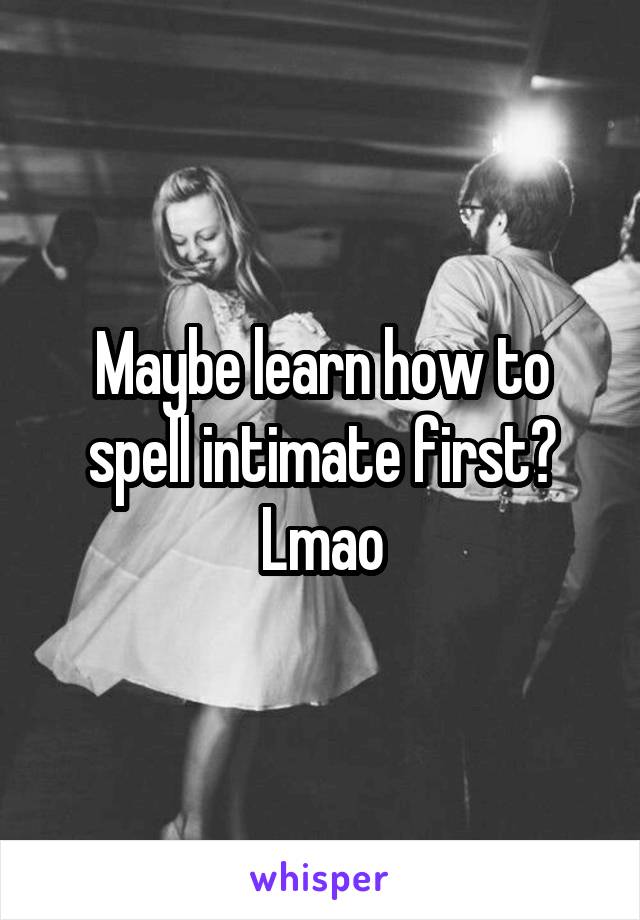 Maybe learn how to spell intimate first? Lmao