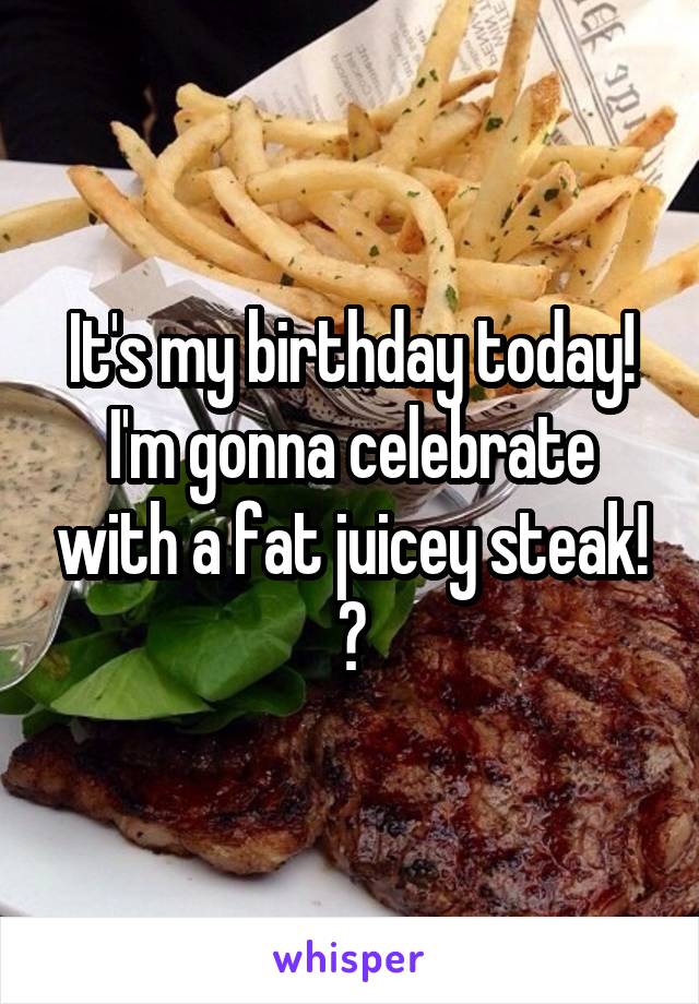 It's my birthday today! I'm gonna celebrate with a fat juicey steak! 😍