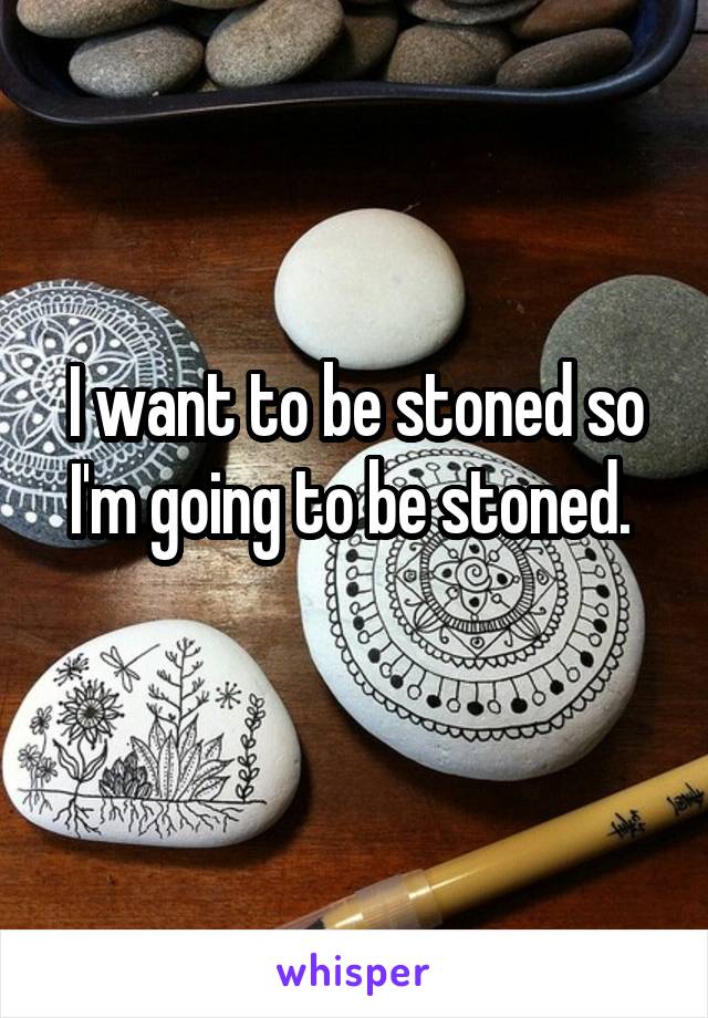 I want to be stoned so I'm going to be stoned. 
