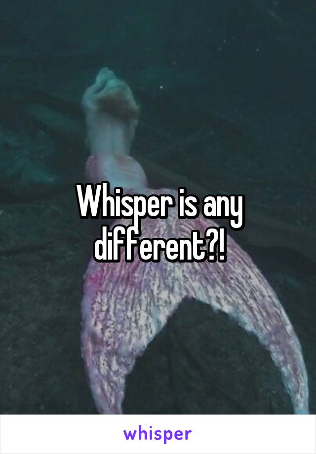 Whisper is any different?!