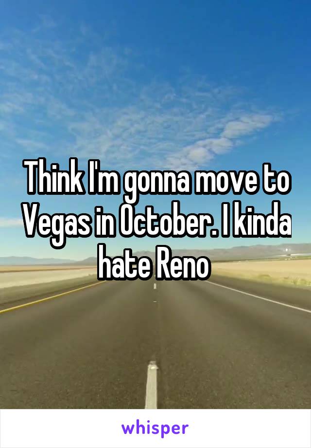 Think I'm gonna move to Vegas in October. I kinda hate Reno 