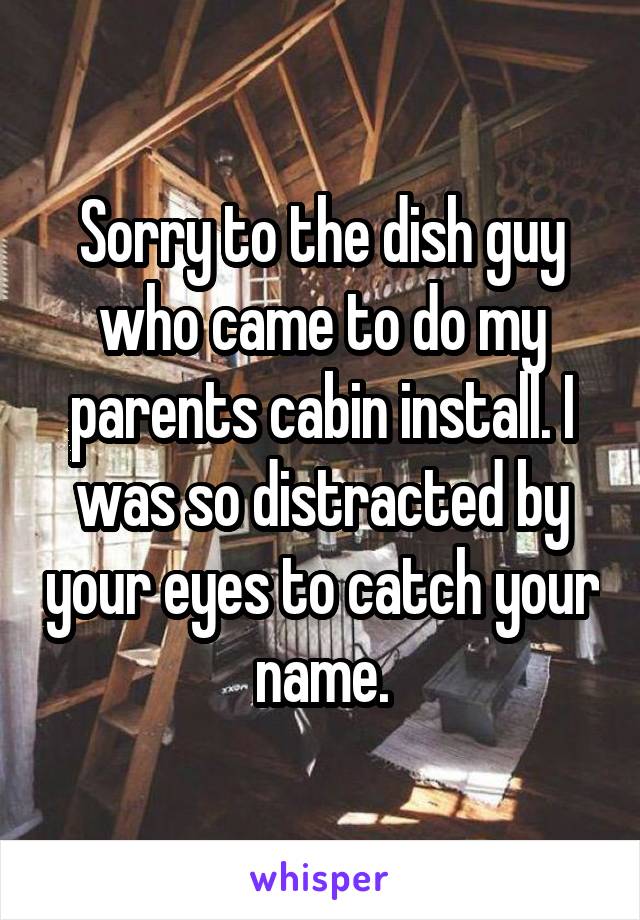 Sorry to the dish guy who came to do my parents cabin install. I was so distracted by your eyes to catch your name.