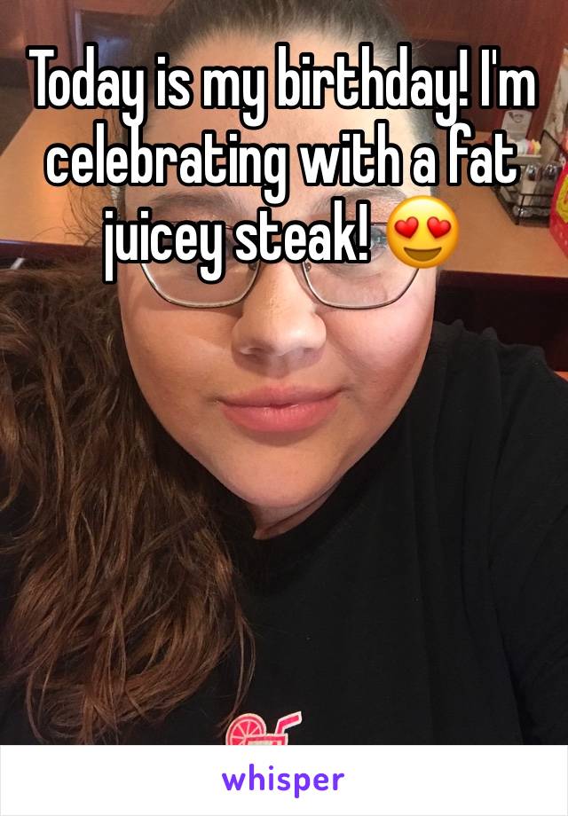 Today is my birthday! I'm celebrating with a fat juicey steak! 😍