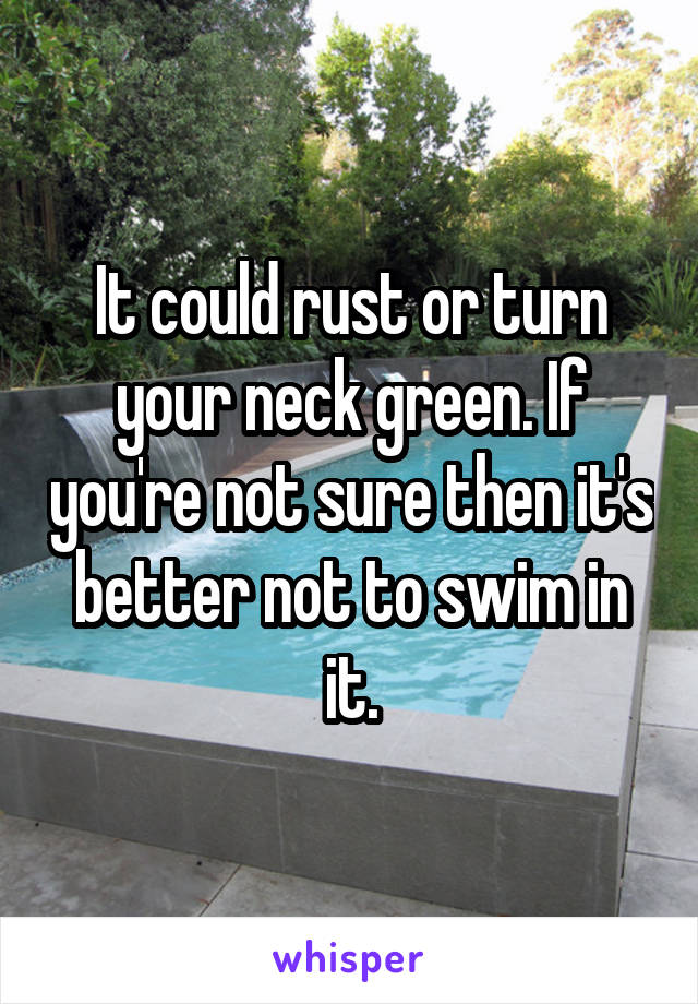 It could rust or turn your neck green. If you're not sure then it's better not to swim in it.