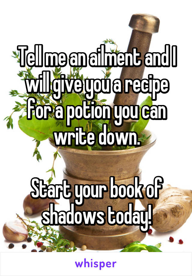 Tell me an ailment and I will give you a recipe for a potion you can write down.

Start your book of shadows today!