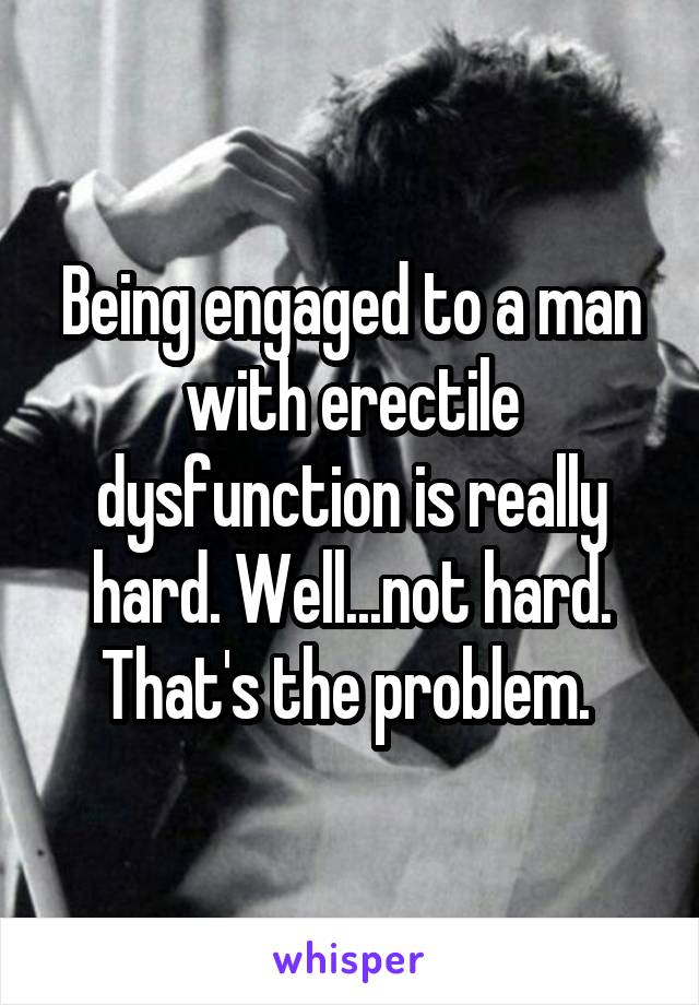 Being engaged to a man with erectile dysfunction is really hard. Well...not hard. That's the problem. 