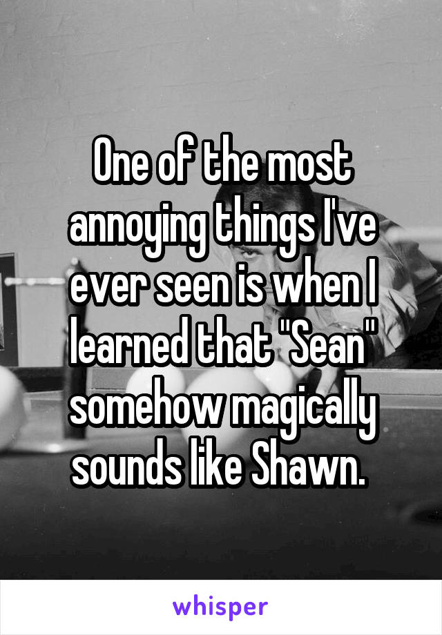 One of the most annoying things I've ever seen is when I learned that "Sean" somehow magically sounds like Shawn. 