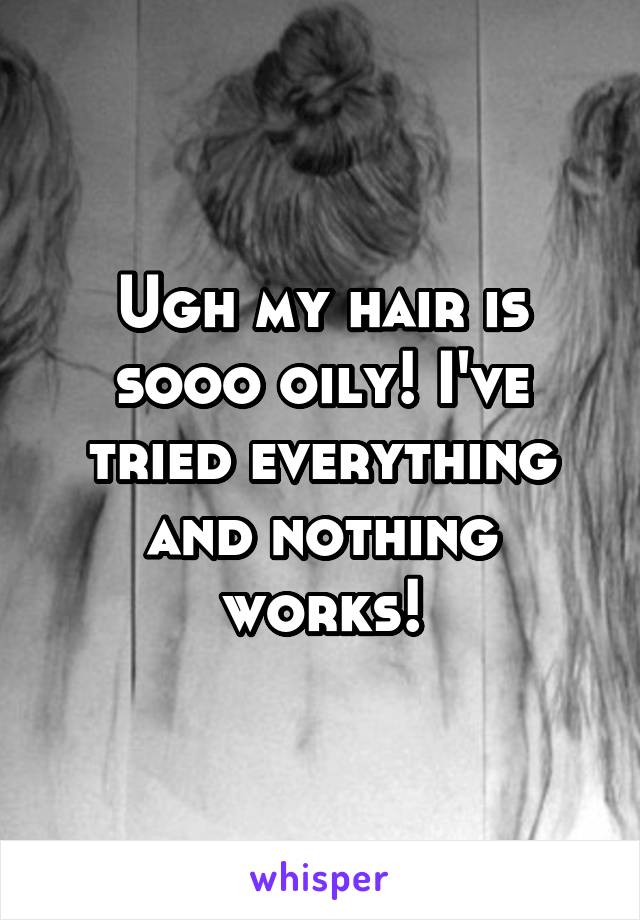 Ugh my hair is sooo oily! I've tried everything and nothing works!