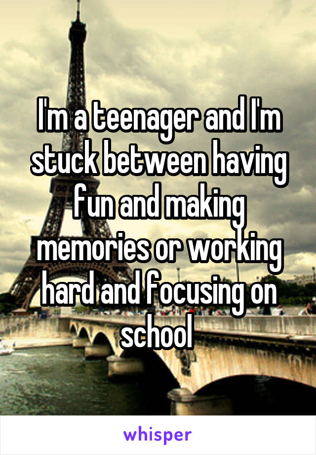 I'm a teenager and I'm stuck between having fun and making memories or working hard and focusing on school 