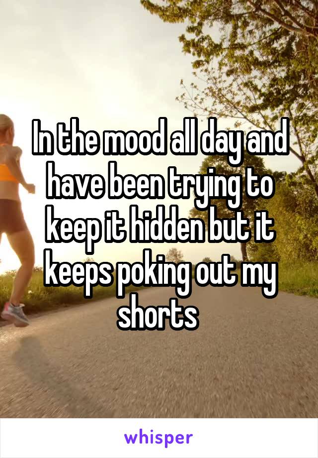 In the mood all day and have been trying to keep it hidden but it keeps poking out my shorts 