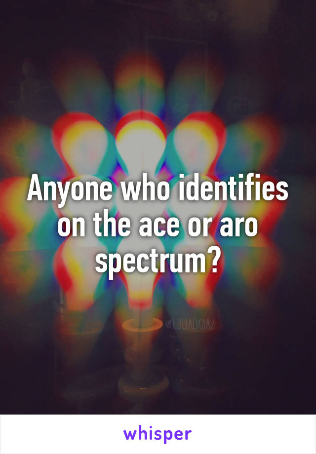 Anyone who identifies on the ace or aro spectrum?