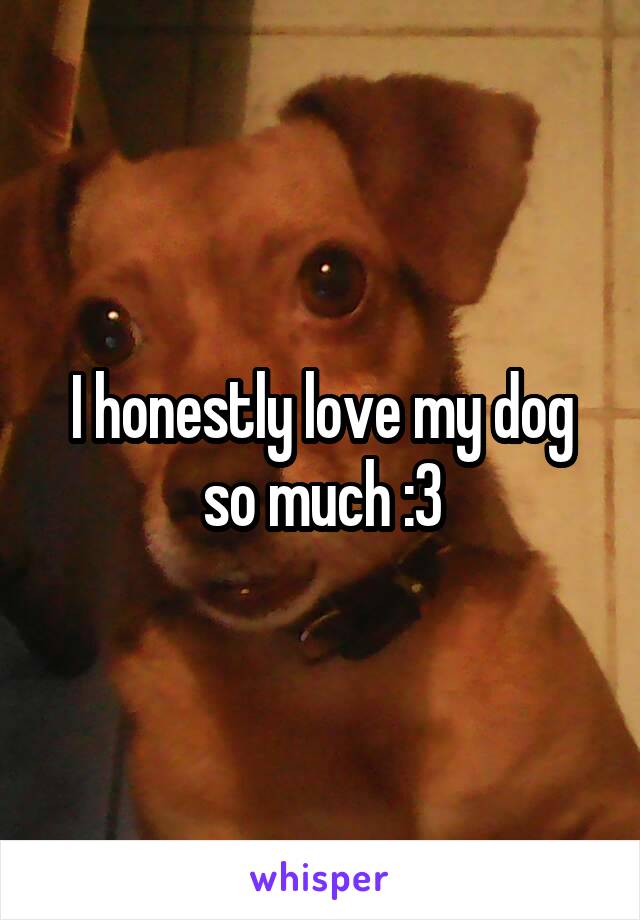 I honestly love my dog so much :3