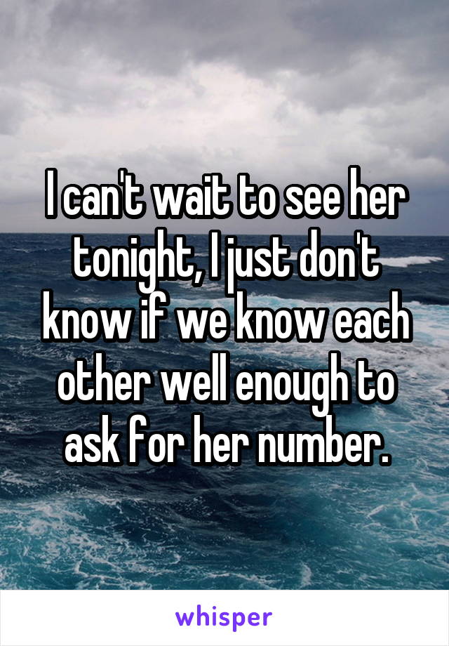 I can't wait to see her tonight, I just don't know if we know each other well enough to ask for her number.