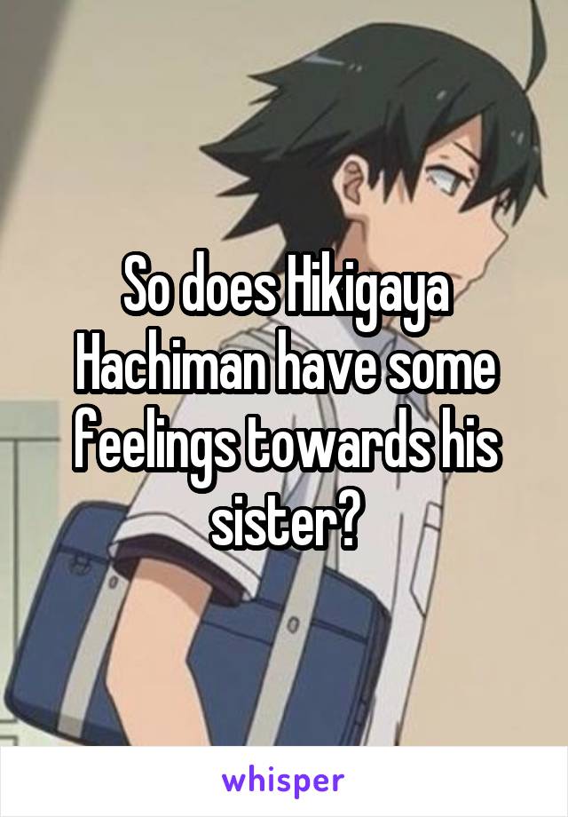 So does Hikigaya Hachiman have some feelings towards his sister?