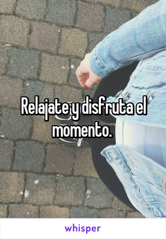 Relajate y disfruta el momento. 