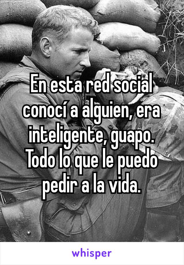 En esta red social conocí a alguien, era inteligente, guapo.
Todo lo que le puedo pedir a la vida.