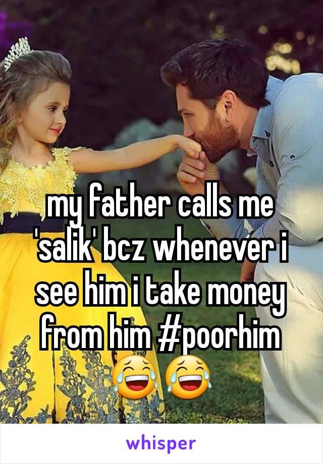 my father calls me 'salik' bcz whenever i see him i take money from him #poorhim😂😂