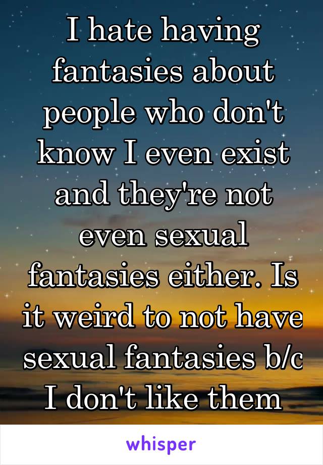 I hate having fantasies about people who don't know I even exist and they're not even sexual fantasies either. Is it weird to not have sexual fantasies b/c I don't like them all that much.