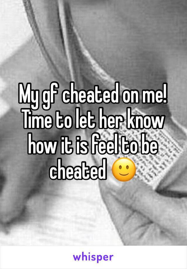 My gf cheated on me! 
Time to let her know how it is feel to be cheated 🙂