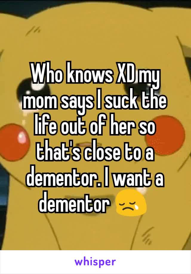 Who knows XD my mom says I suck the life out of her so that's close to a dementor. I want a dementor 😢 