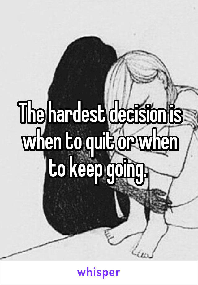 The hardest decision is when to quit or when to keep going. 