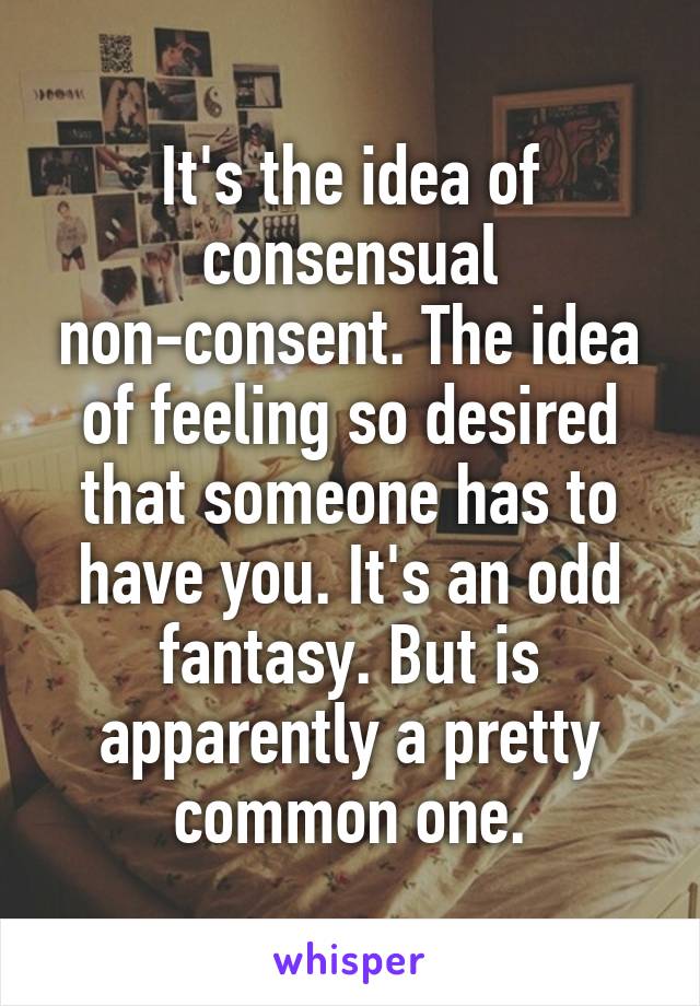 It's the idea of consensual non-consent. The idea of feeling so desired that someone has to have you. It's an odd fantasy. But is apparently a pretty common one.