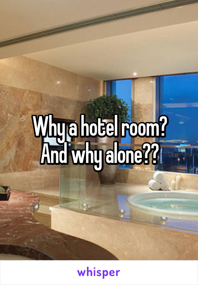 Why a hotel room?
And why alone??