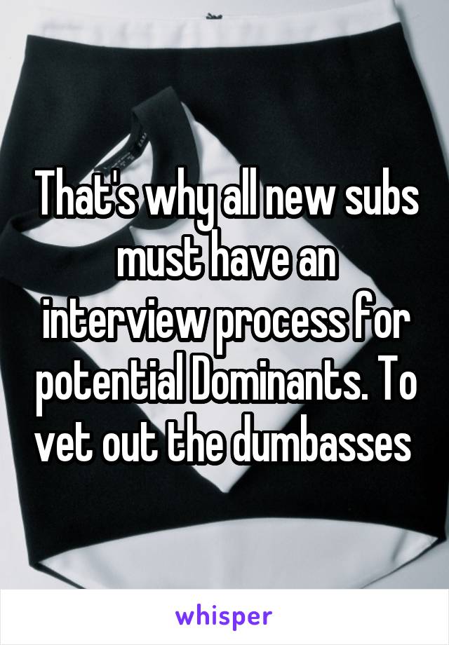 That's why all new subs must have an interview process for potential Dominants. To vet out the dumbasses 