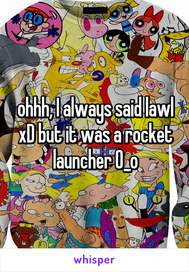 ohhh, I always said lawl xD but it was a rocket launcher 0_o