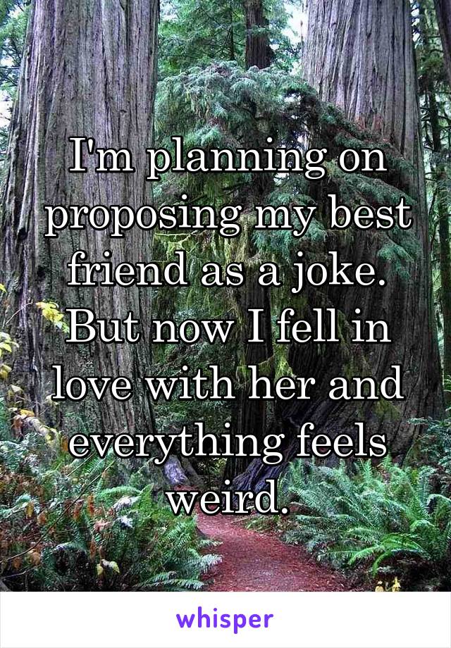 I'm planning on proposing my best friend as a joke. But now I fell in love with her and everything feels weird.