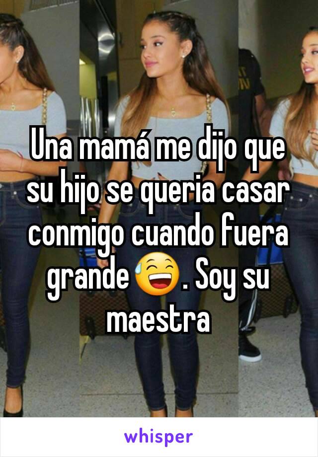 Una mamá me dijo que su hijo se queria casar conmigo cuando fuera grande😅. Soy su maestra