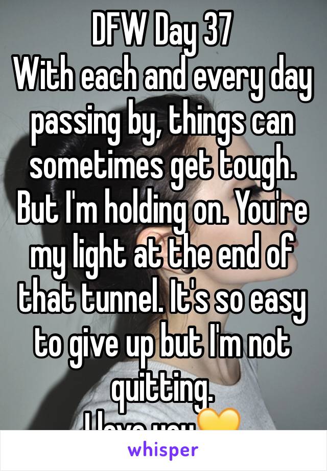 DFW Day 37
With each and every day passing by, things can sometimes get tough. But I'm holding on. You're my light at the end of that tunnel. It's so easy to give up but I'm not quitting.
I love you💛