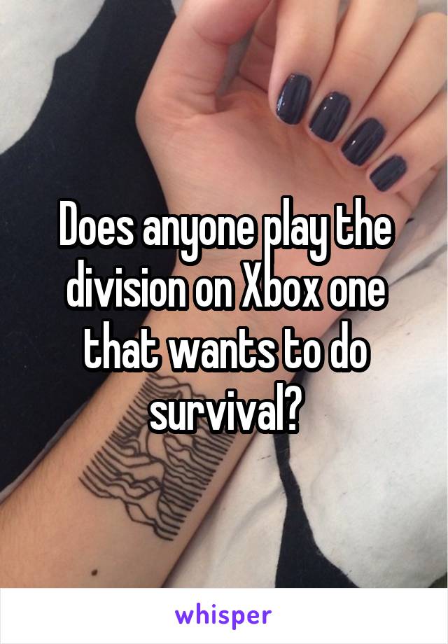 Does anyone play the division on Xbox one that wants to do survival?