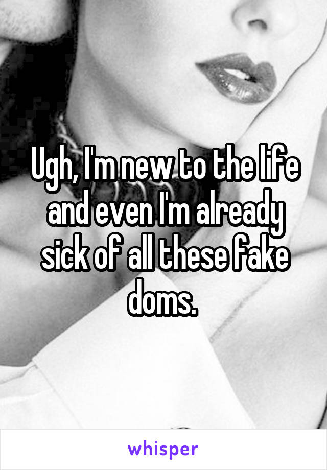 Ugh, I'm new to the life and even I'm already sick of all these fake doms. 