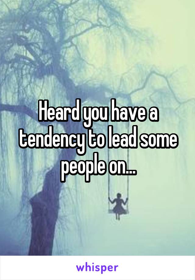 Heard you have a tendency to lead some people on...