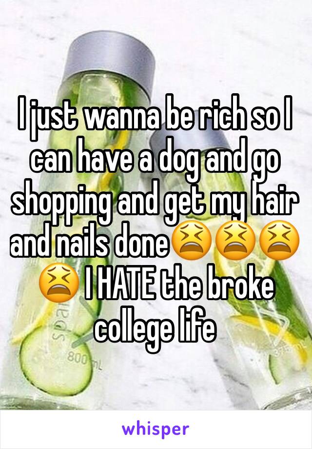 I just wanna be rich so I can have a dog and go shopping and get my hair and nails done😫😫😫😫 I HATE the broke college life 