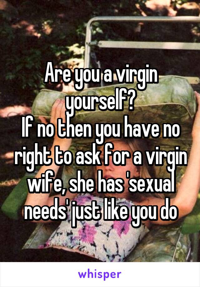 Are you a virgin yourself?
If no then you have no right to ask for a virgin wife, she has 'sexual needs' just like you do