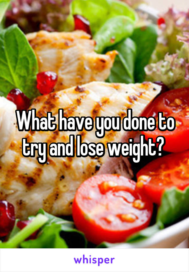 What have you done to try and lose weight? 