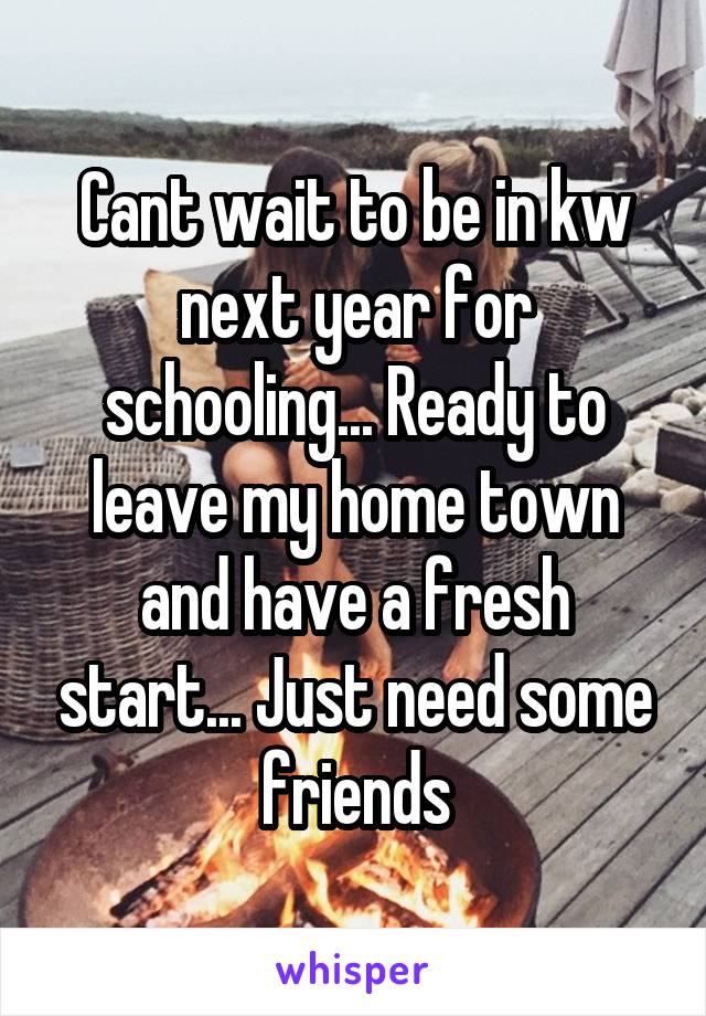 Cant wait to be in kw next year for schooling... Ready to leave my home town and have a fresh start... Just need some friends