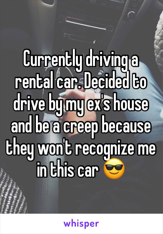 Currently driving a rental car. Decided to drive by my ex's house and be a creep because they won't recognize me in this car 😎