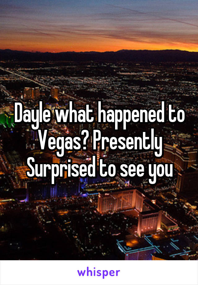 Dayle what happened to Vegas? Presently Surprised to see you