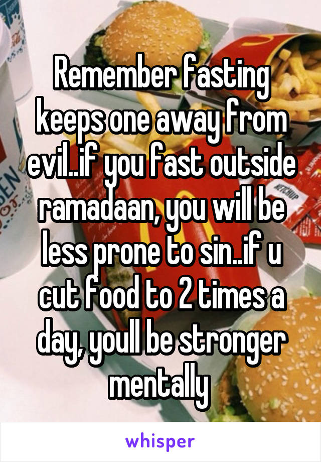 Remember fasting keeps one away from evil..if you fast outside ramadaan, you will be less prone to sin..if u cut food to 2 times a day, youll be stronger mentally 