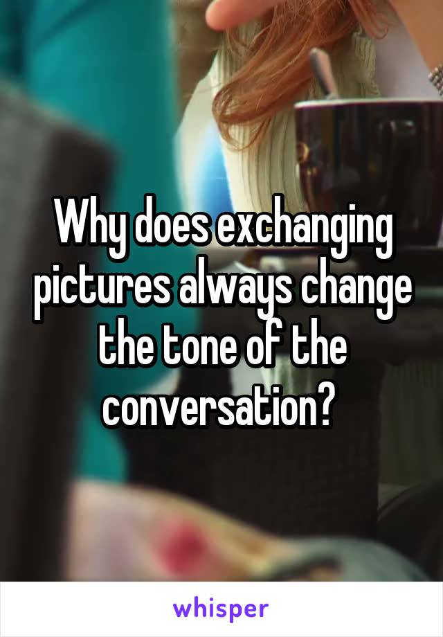 Why does exchanging pictures always change the tone of the conversation? 