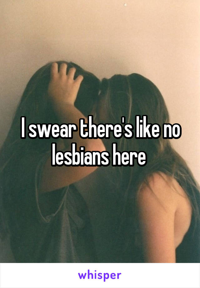 I swear there's like no lesbians here 