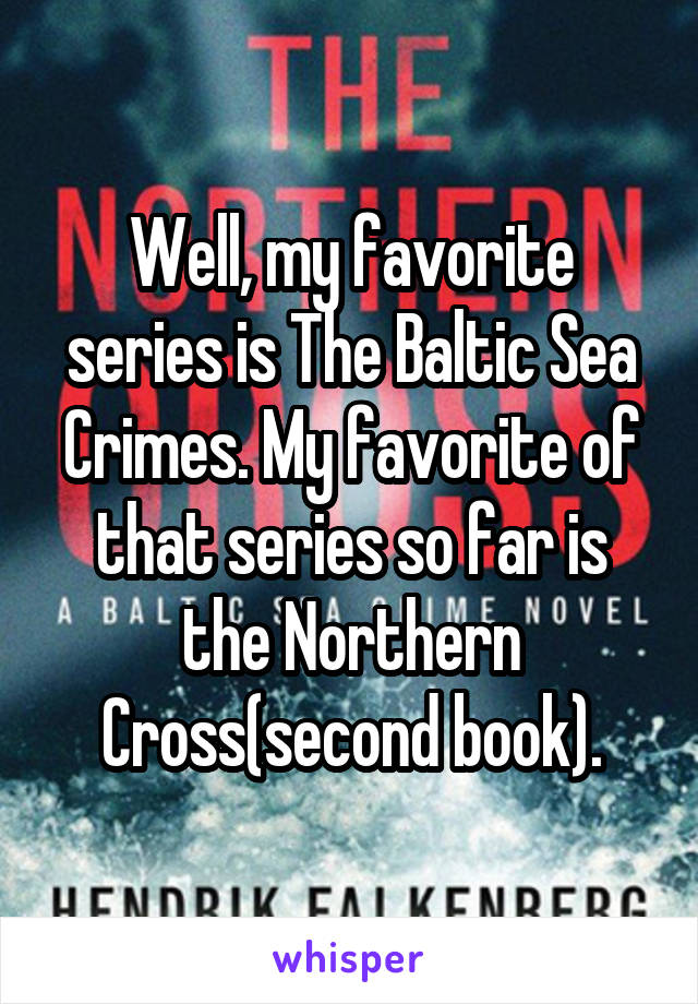 Well, my favorite series is The Baltic Sea Crimes. My favorite of that series so far is the Northern Cross(second book).