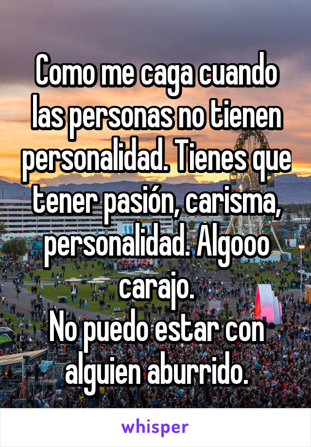 Como me caga cuando las personas no tienen personalidad. Tienes que tener pasión, carisma, personalidad. Algooo carajo.
No puedo estar con alguien aburrido.