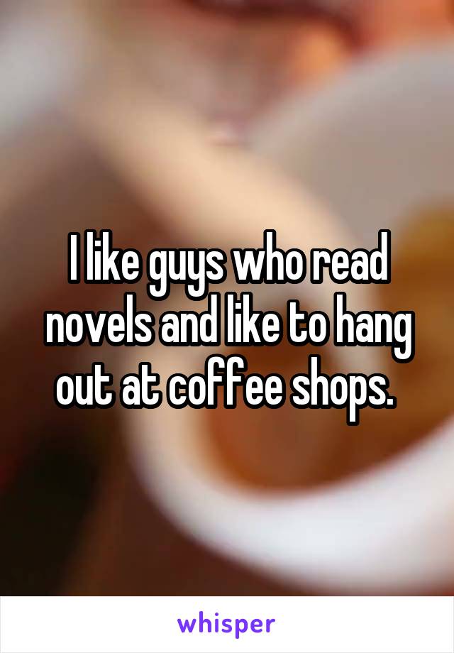 I like guys who read novels and like to hang out at coffee shops. 