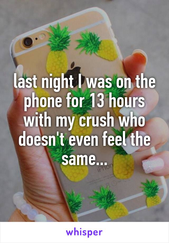 last night I was on the phone for 13 hours with my crush who doesn't even feel the same...