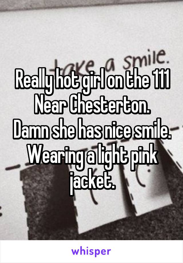 Really hot girl on the 111
Near Chesterton. Damn she has nice smile. Wearing a light pink jacket.