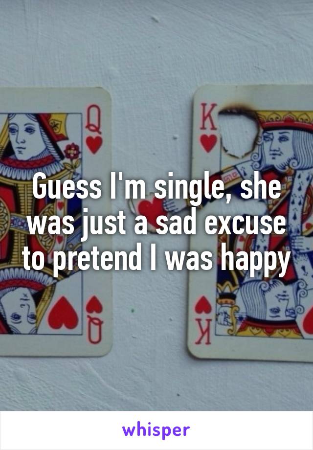 Guess I'm single, she was just a sad excuse to pretend I was happy